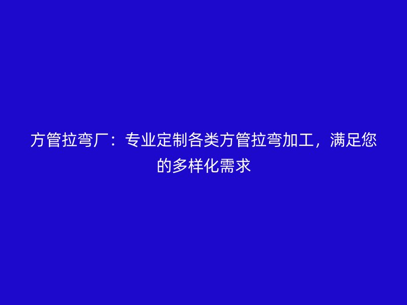 方管拉彎廠：專業(yè)定制各類方管拉彎加工，滿足您的多樣化需求