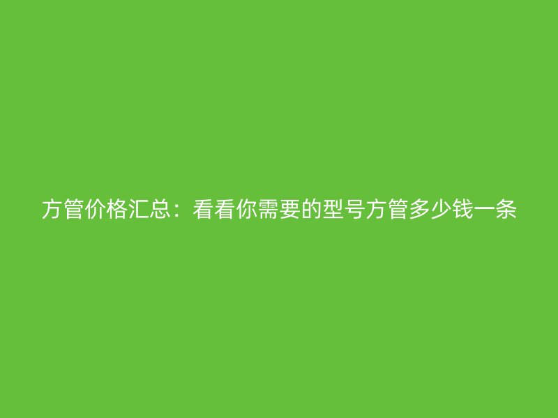方管價格匯總：看看你需要的型號方管多少錢一條