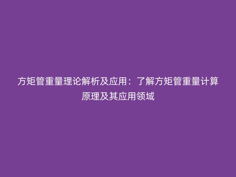 方矩管重量理論解析及應用：了解方矩管重量計算原理及其應用領域