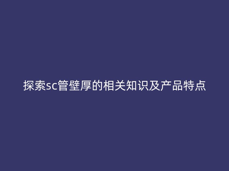 探索sc管壁厚的相關(guān)知識及產(chǎn)品特點