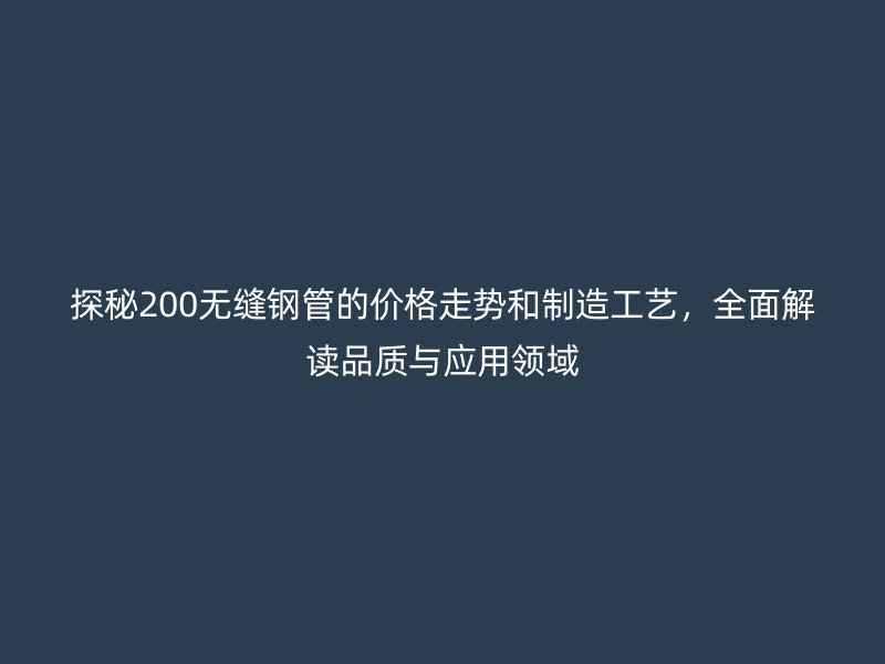 探秘200無縫鋼管的價格走勢和制造工藝，全面解讀品質與應用領域