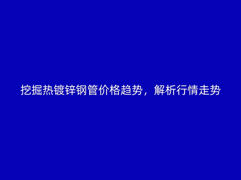 挖掘熱鍍鋅鋼管價格趨勢，解析行情走勢