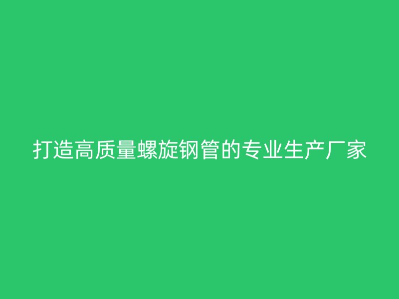 打造高質量螺旋鋼管的專業生產廠家