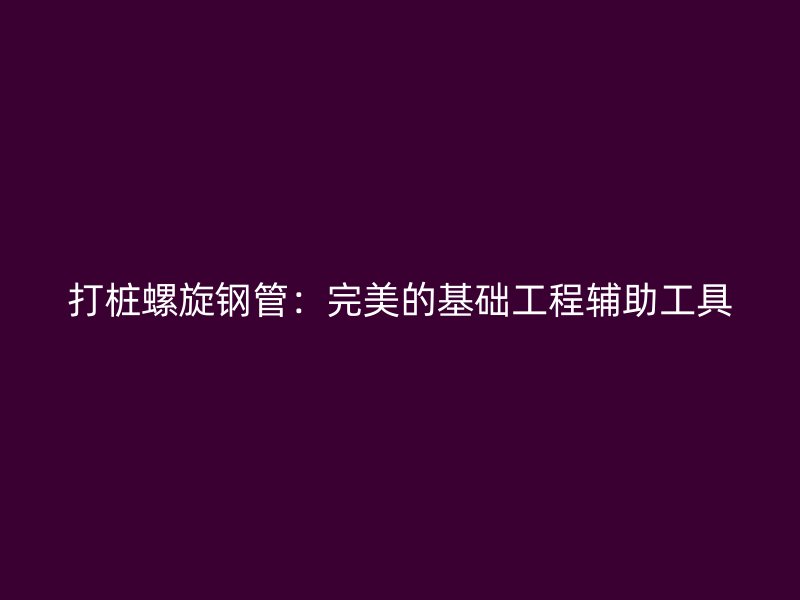 打樁螺旋鋼管：完美的基礎工程輔助工具