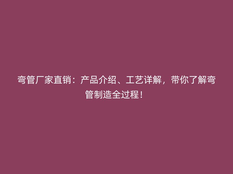 彎管廠家直銷：產品介紹、工藝詳解，帶你了解彎管制造全過程！