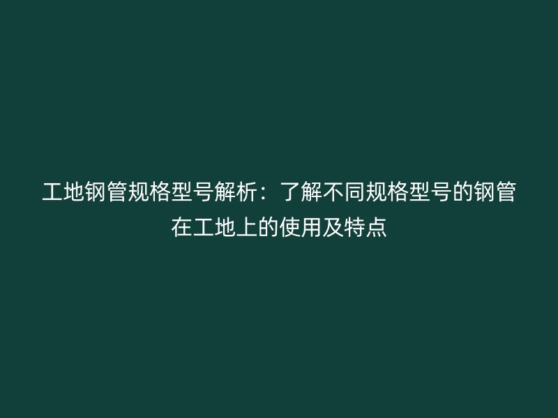 工地鋼管規格型號解析：了解不同規格型號的鋼管在工地上的使用及特點