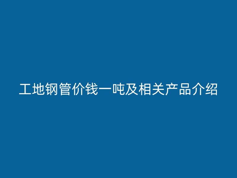 工地鋼管價錢一噸及相關產品介紹