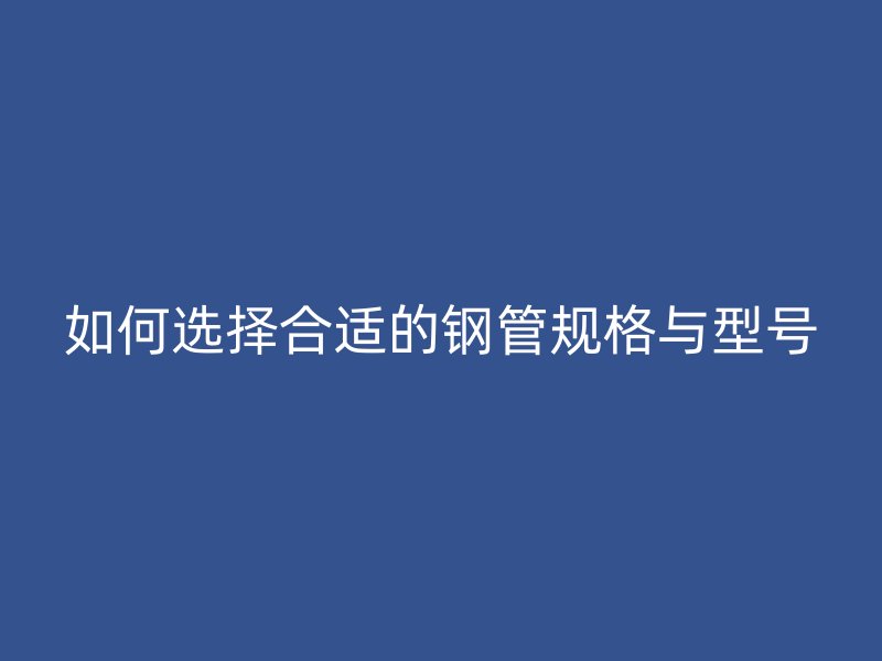 如何選擇合適的鋼管規格與型號