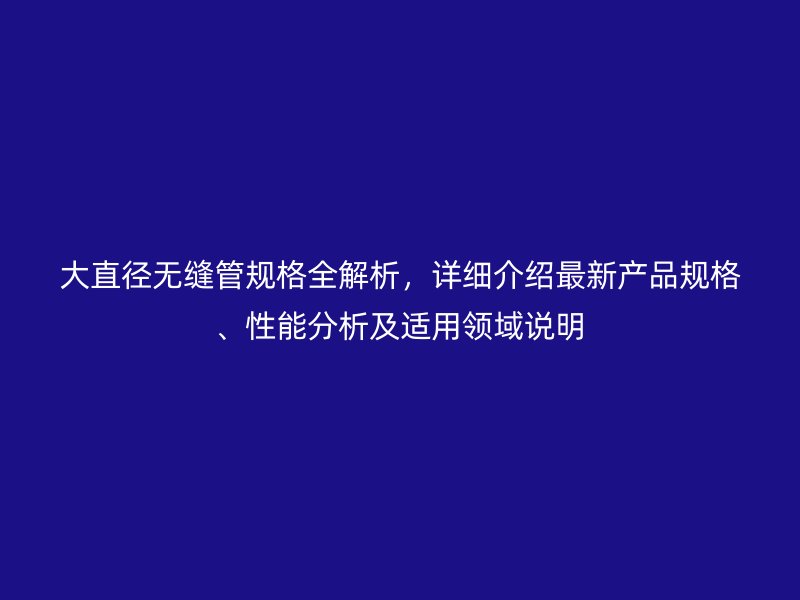 大直徑無(wú)縫管規(guī)格全解析，詳細(xì)介紹最新產(chǎn)品規(guī)格、性能分析及適用領(lǐng)域說(shuō)明