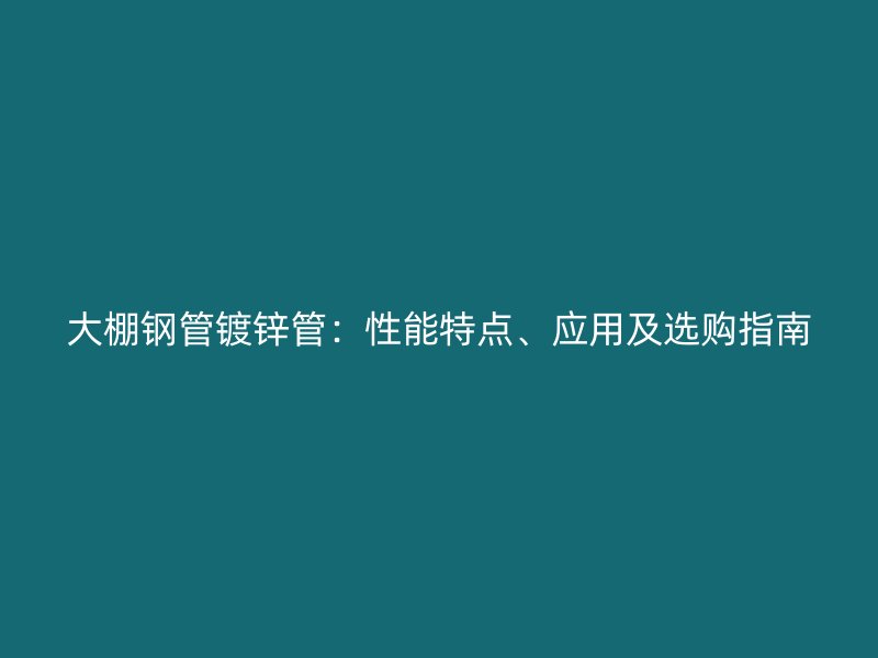 大棚鋼管鍍鋅管：性能特點、應用及選購指南