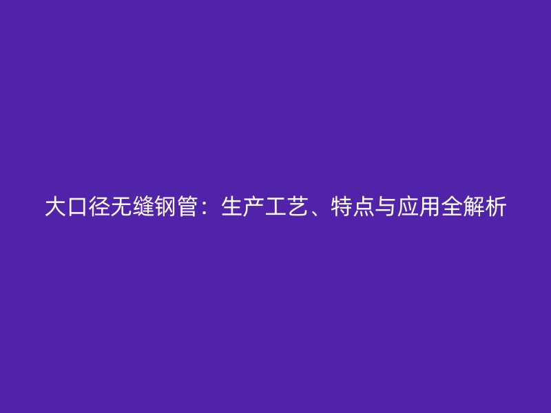 大口徑無縫鋼管:生產工藝、特點與應用全解析