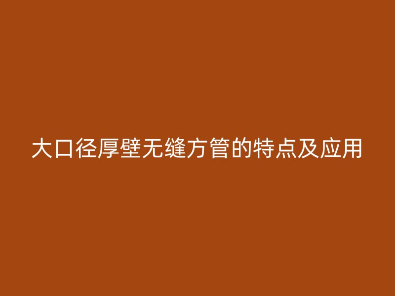 大口徑厚壁無縫方管的特點及應用