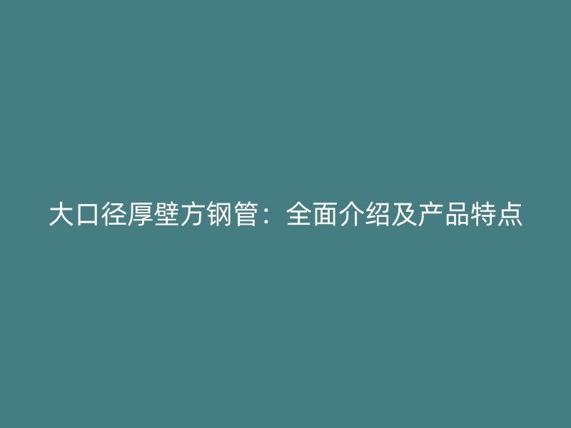 大口徑厚壁方鋼管：全面介紹及產品特點