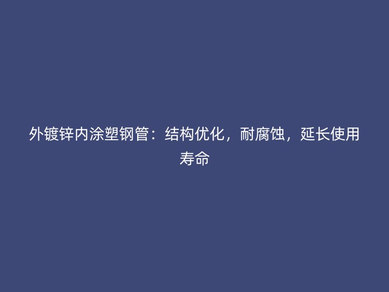 外鍍鋅內涂塑鋼管：結構優化，耐腐蝕，延長使用壽命