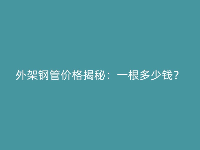 外架鋼管價格揭秘：一根多少錢？