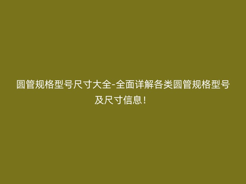 圓管規格型號尺寸大全-全面詳解各類圓管規格型號及尺寸信息！