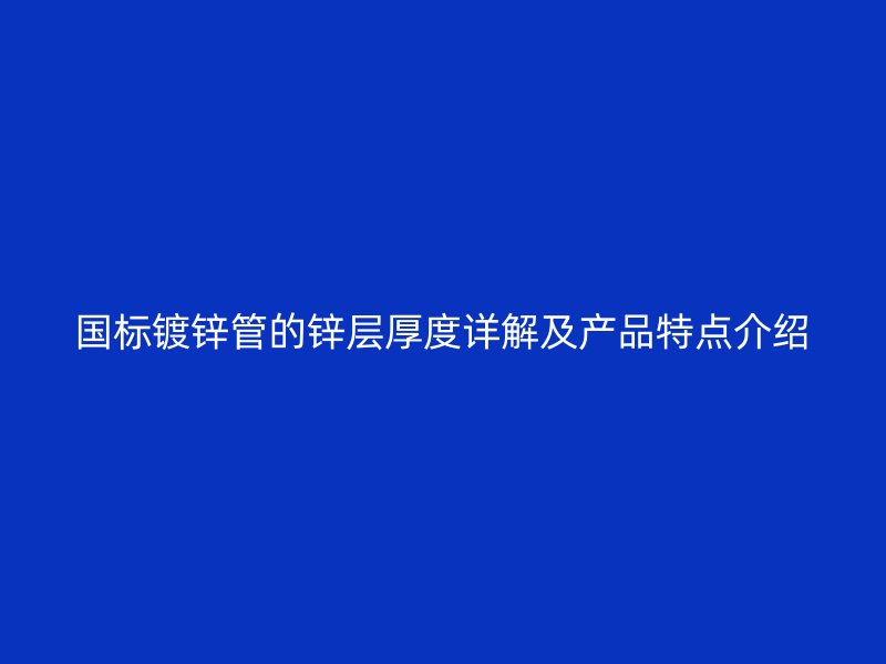 國(guó)標(biāo)鍍鋅管的鋅層厚度詳解及產(chǎn)品特點(diǎn)介紹