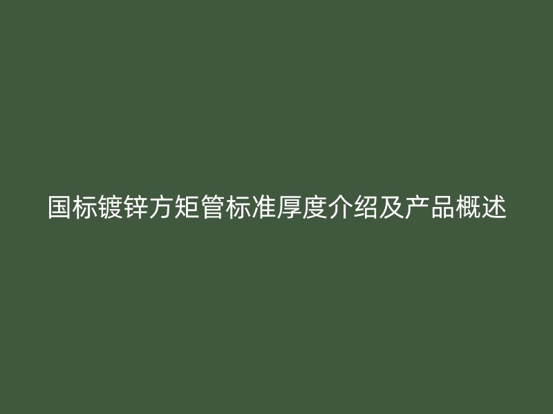 國標鍍鋅方矩管標準厚度介紹及產品概述