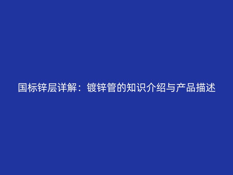 國標鋅層詳解：鍍鋅管的知識介紹與產品描述