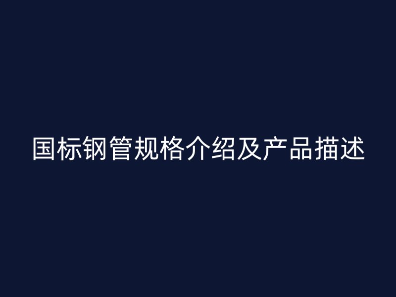 國(guó)標(biāo)鋼管規(guī)格介紹及產(chǎn)品描述