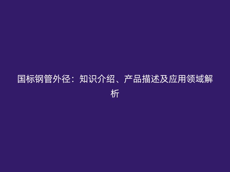 國標鋼管外徑：知識介紹、產品描述及應用領域解析
