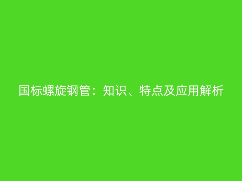 國標螺旋鋼管：知識、特點及應用解析