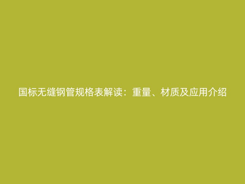 國標無縫鋼管規格表解讀：重量、材質及應用介紹