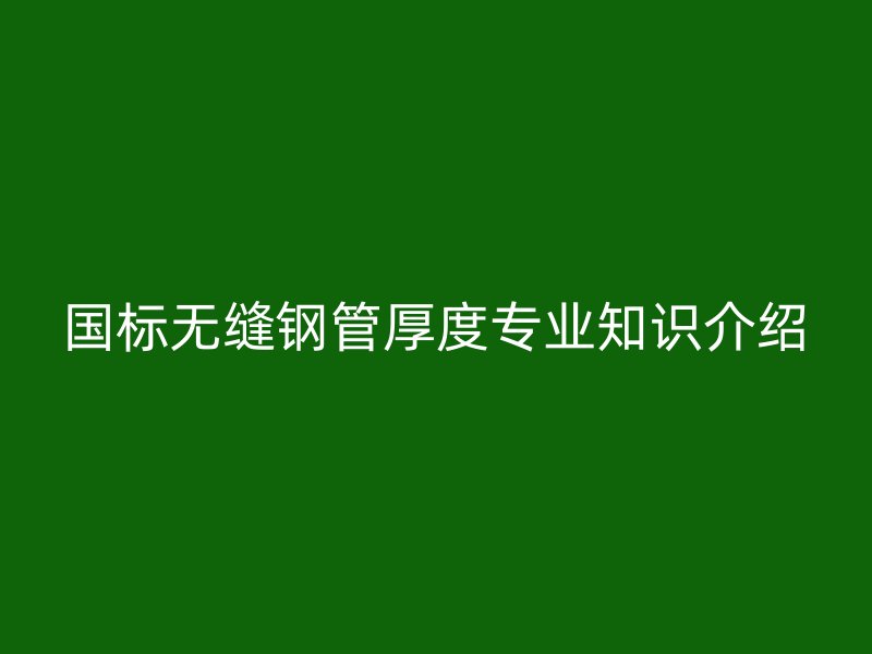 國標無縫鋼管厚度專業知識介紹