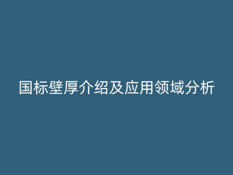 國標壁厚介紹及應用領域分析
