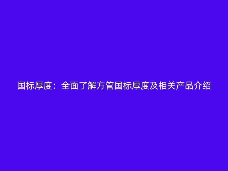 國標厚度：全面了解方管國標厚度及相關產品介紹