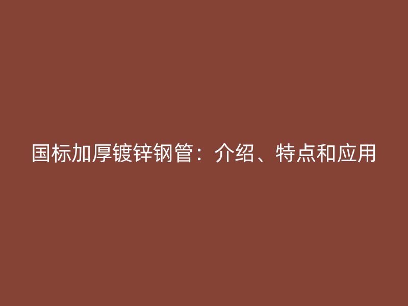 國標加厚鍍鋅鋼管：介紹、特點和應用