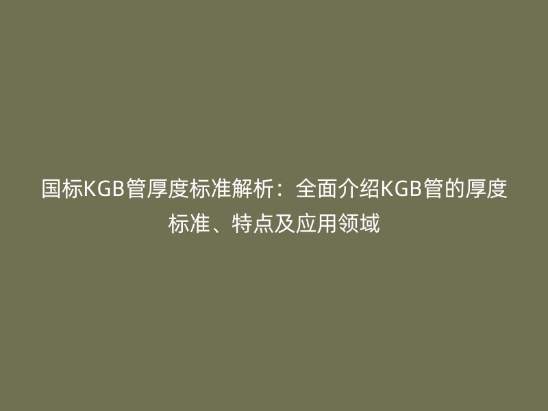 國(guó)標(biāo)KGB管厚度標(biāo)準(zhǔn)解析：全面介紹KGB管的厚度標(biāo)準(zhǔn)、特點(diǎn)及應(yīng)用領(lǐng)域