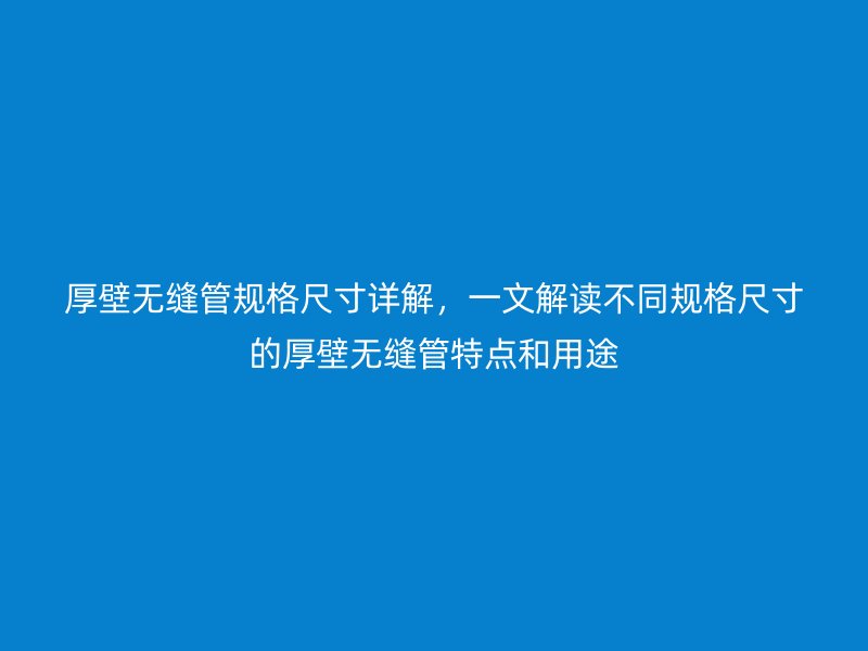 厚壁無縫管規格尺寸詳解，一文解讀不同規格尺寸的厚壁無縫管特點和用途