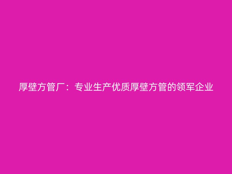 厚壁方管廠：專業(yè)生產(chǎn)優(yōu)質(zhì)厚壁方管的領軍企業(yè)