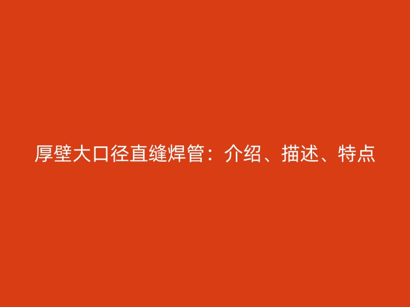 厚壁大口徑直縫焊管：介紹、描述、特點(diǎn)