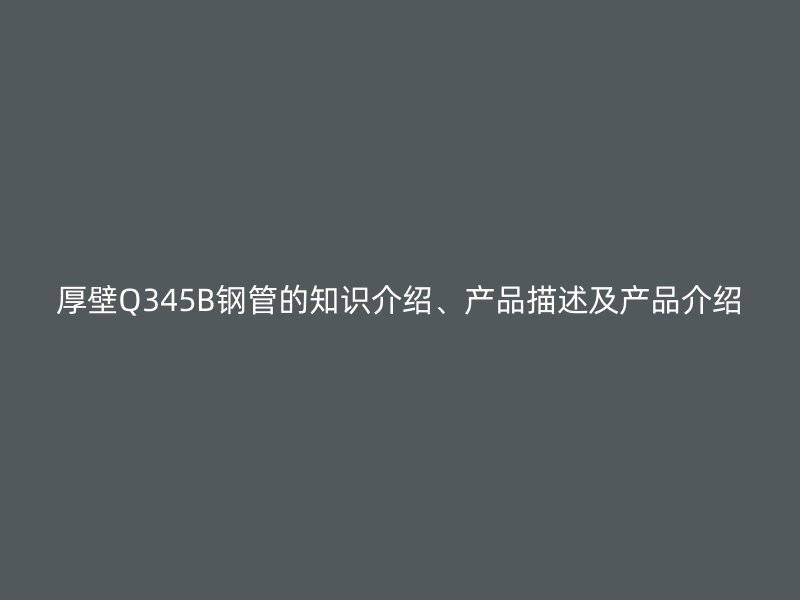 厚壁Q345B鋼管的知識(shí)介紹、產(chǎn)品描述及產(chǎn)品介紹