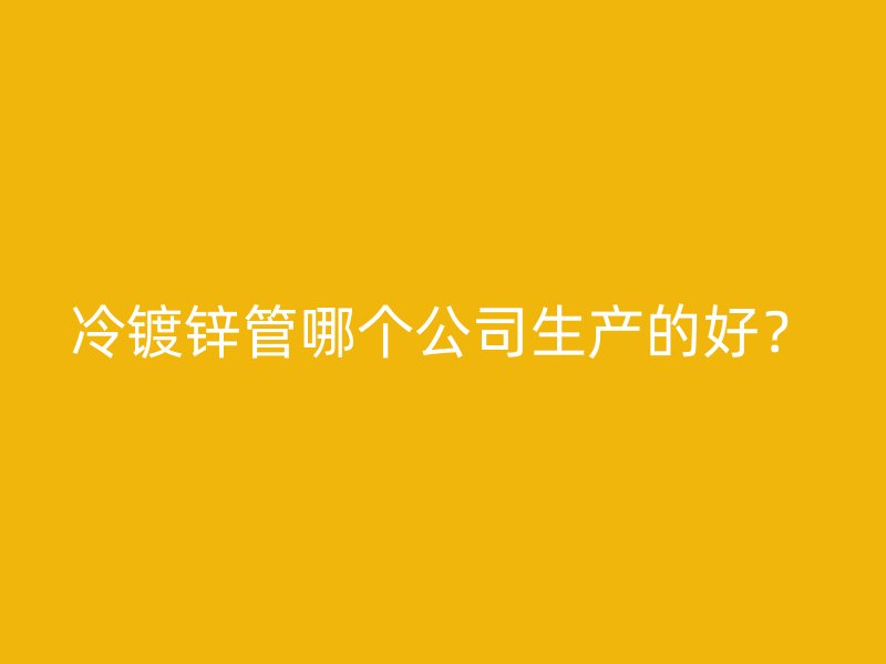 冷鍍鋅管哪個公司生產的好？