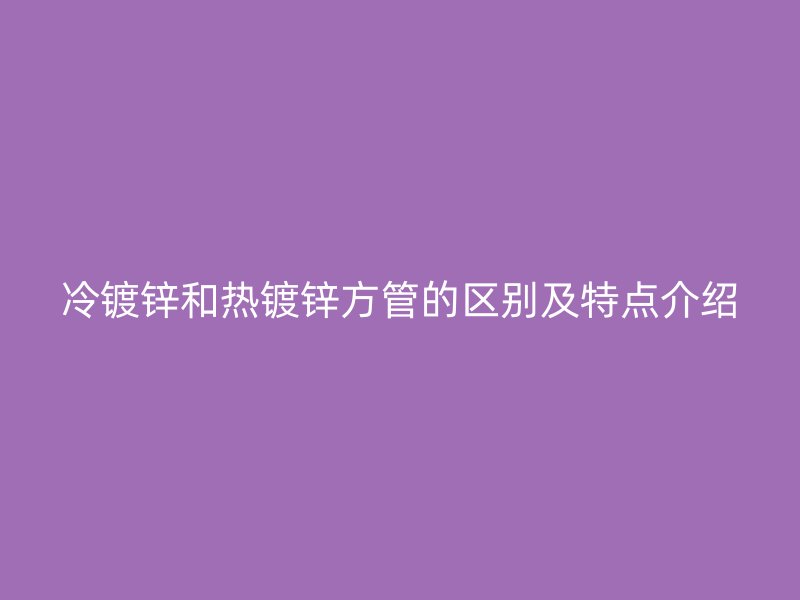 冷鍍鋅和熱鍍鋅方管的區別及特點介紹