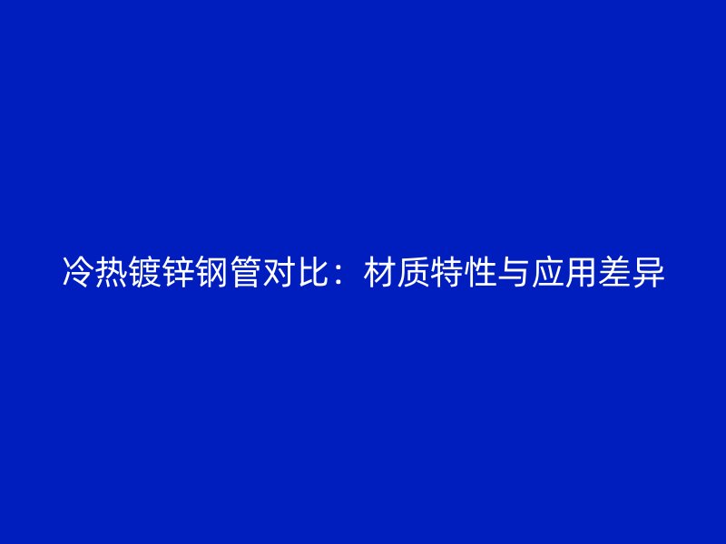 冷熱鍍鋅鋼管對比:材質特性與應用差異