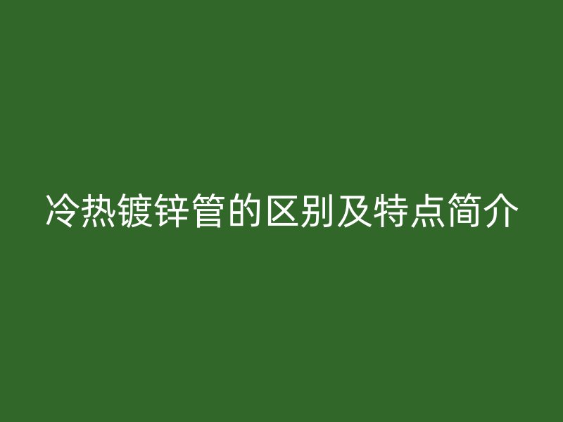 冷熱鍍鋅管的區別及特點簡介
