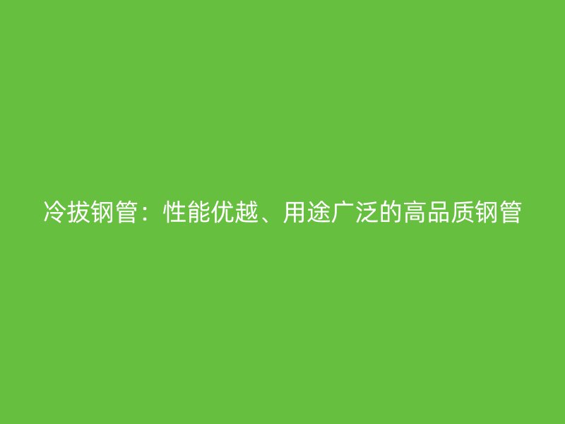冷拔鋼管：性能優越、用途廣泛的高品質鋼管
