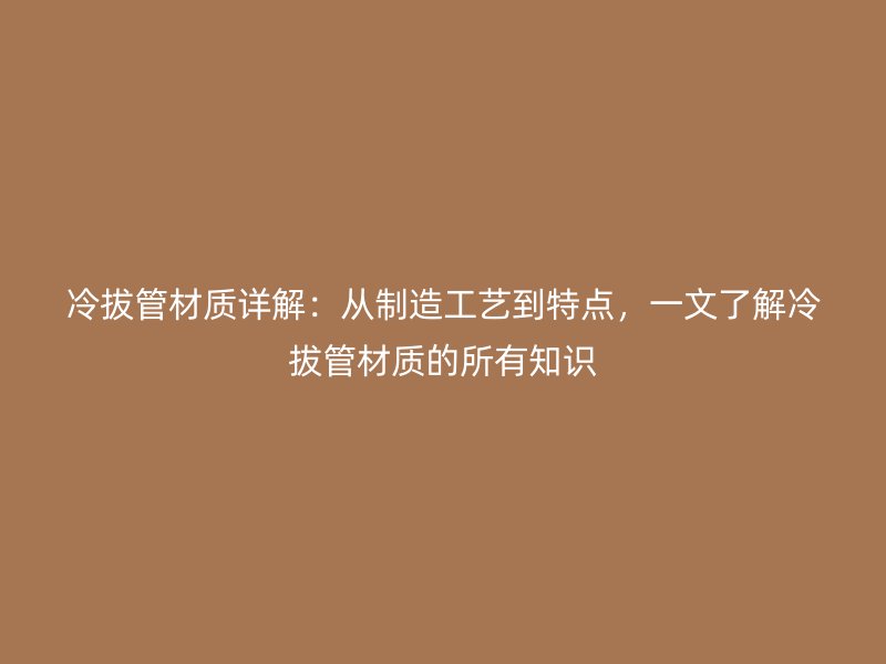 冷拔管材質詳解：從制造工藝到特點，一文了解冷拔管材質的所有知識