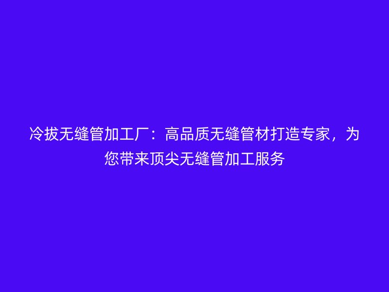 冷拔無(wú)縫管加工廠：高品質(zhì)無(wú)縫管材打造專(zhuān)家，為您帶來(lái)頂尖無(wú)縫管加工服務(wù)