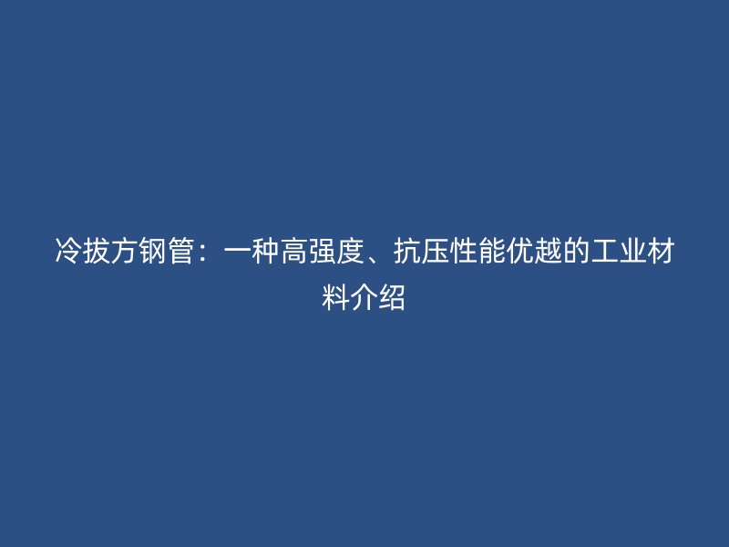 冷拔方鋼管：一種高強度、抗壓性能優(yōu)越的工業(yè)材料介紹