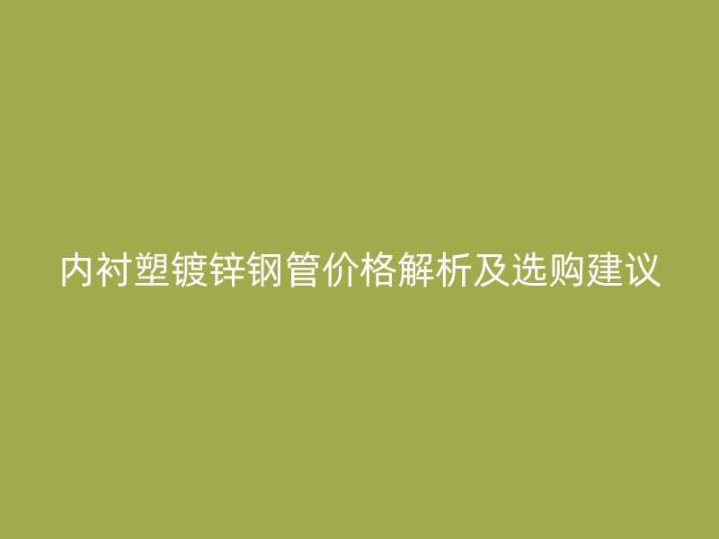 內襯塑鍍鋅鋼管價格解析及選購建議
