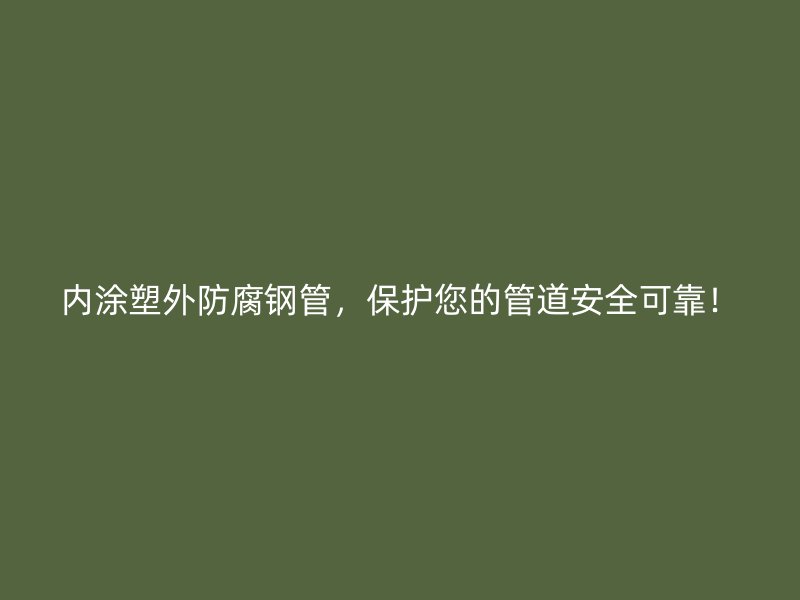 內涂塑外防腐鋼管，保護您的管道安全可靠！