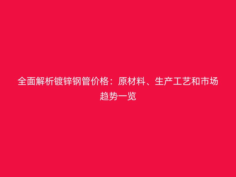 全面解析鍍鋅鋼管價格：原材料、生產工藝和市場趨勢一覽