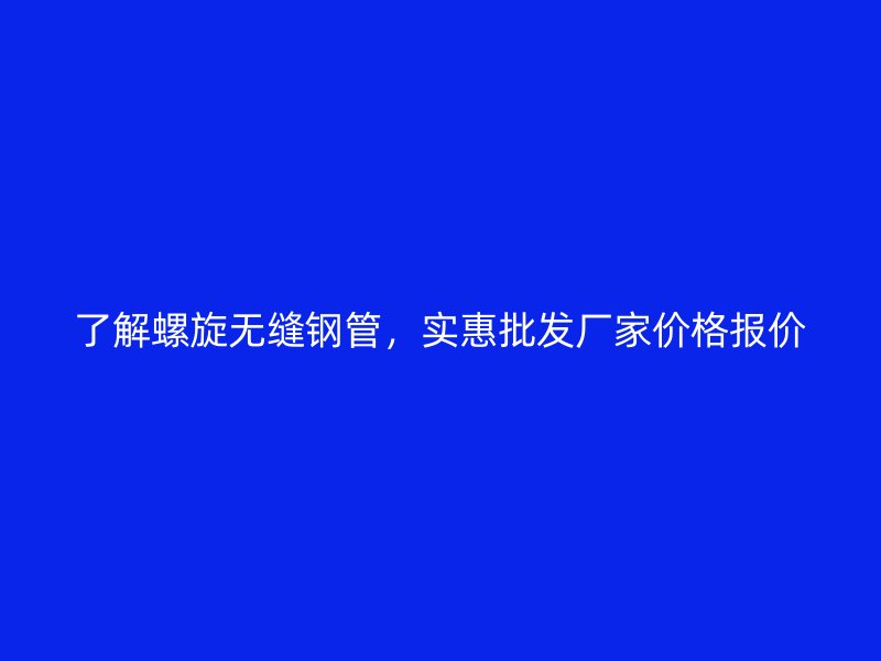 了解螺旋無縫鋼管，實惠批發廠家價格報價
