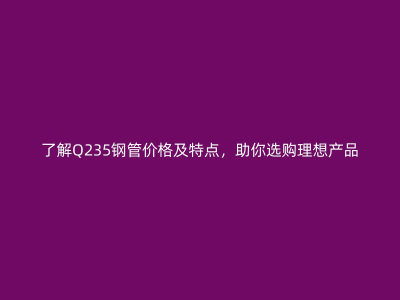 了解Q235鋼管價(jià)格及特點(diǎn)，助你選購(gòu)理想產(chǎn)品