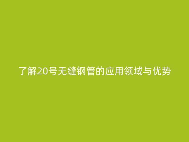 了解20號無縫鋼管的應用領域與優勢
